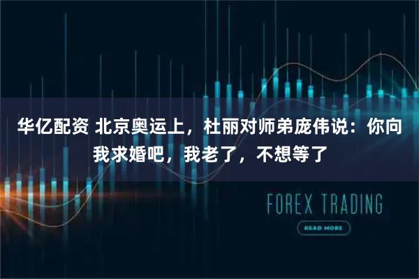 华亿配资 北京奥运上，杜丽对师弟庞伟说：你向我求婚吧，我老了，不想等了