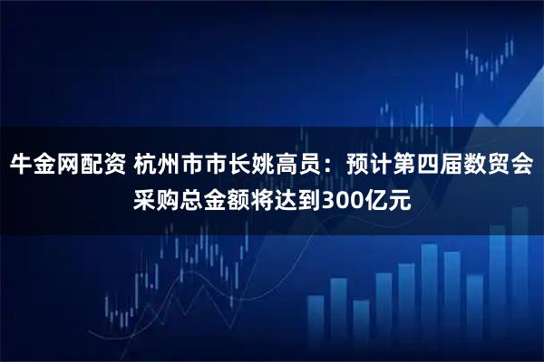 牛金网配资 杭州市市长姚高员：预计第四届数贸会采购总金额将达到300亿元