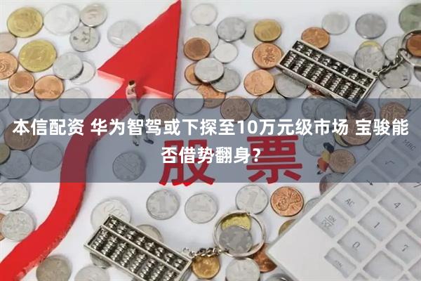 本信配资 华为智驾或下探至10万元级市场 宝骏能否借势翻身？