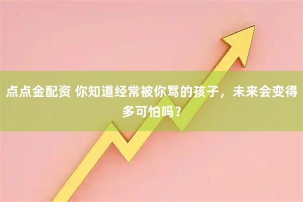 点点金配资 你知道经常被你骂的孩子，未来会变得多可怕吗？