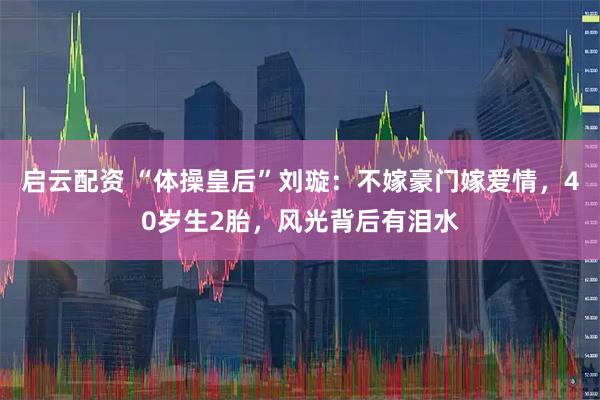 启云配资 “体操皇后”刘璇：不嫁豪门嫁爱情，40岁生2胎，风光背后有泪水