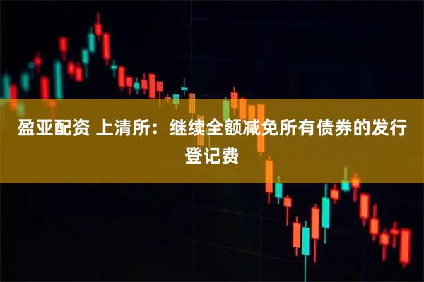 盈亚配资 上清所：继续全额减免所有债券的发行登记费
