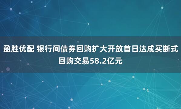 盈胜优配 银行间债券回购扩大开放首日达成买断式回购交易58.2亿元