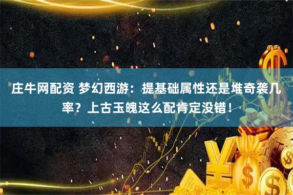 庄牛网配资 梦幻西游：提基础属性还是堆奇袭几率？上古玉魄这么配肯定没错！