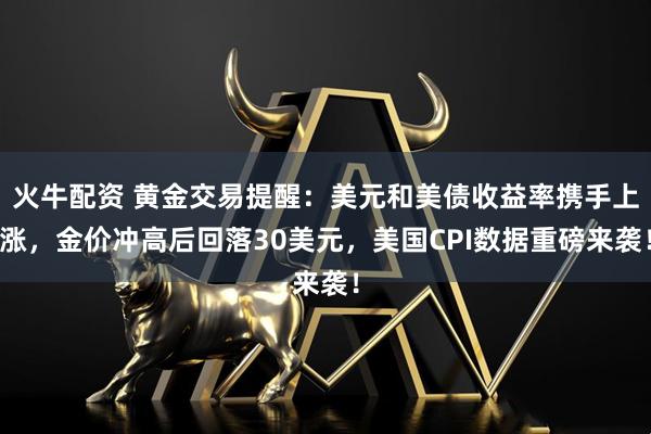 火牛配资 黄金交易提醒：美元和美债收益率携手上涨，金价冲高后回落30美元，美国CPI数据重磅来袭！