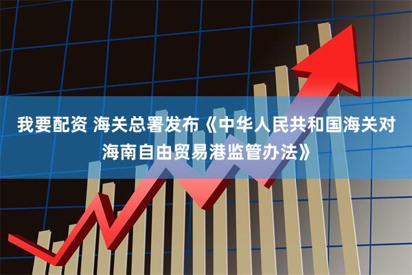 我要配资 海关总署发布《中华人民共和国海关对海南自由贸易港监管办法》