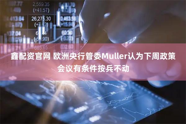 鑫配资官网 欧洲央行管委Muller认为下周政策会议有条件按兵不动