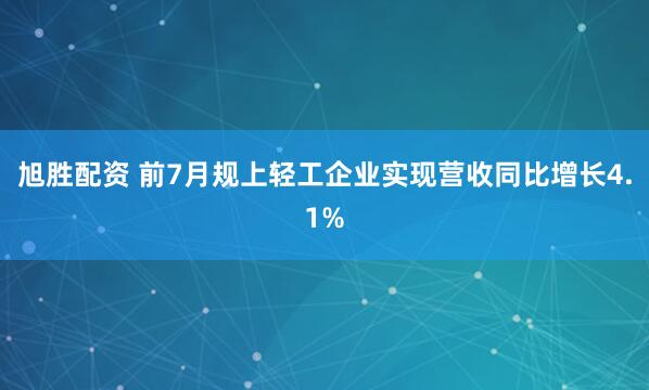 旭胜配资 前7月规上轻工企业实现营收同比增长4.1%