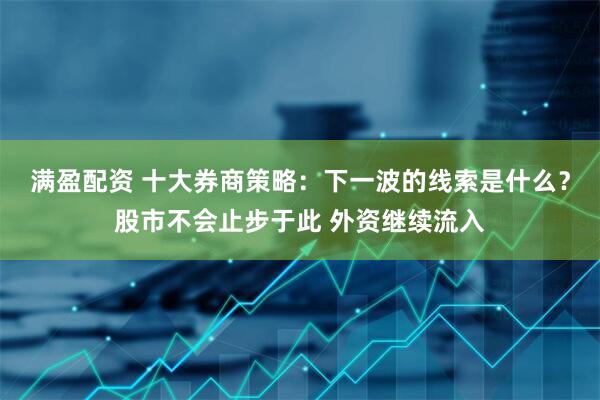 满盈配资 十大券商策略：下一波的线索是什么？股市不会止步于此 外资继续流入