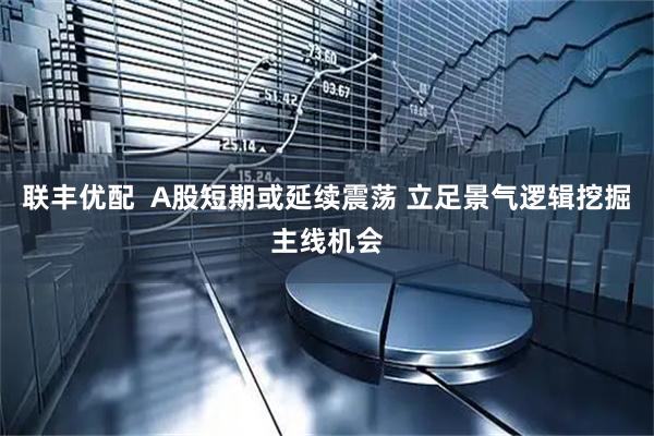联丰优配  A股短期或延续震荡 立足景气逻辑挖掘主线机会