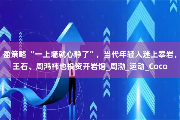 盈策略 “一上墙就心静了”，当代年轻人迷上攀岩，王石、周鸿祎也投资开岩馆_周渤_运动_Coco