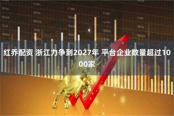 红乔配资 浙江力争到2027年 平台企业数量超过1000家
