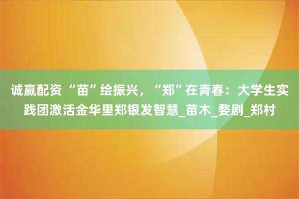 诚赢配资 “苗”绘振兴，“郑”在青春：大学生实践团激活金华里郑银发智慧_苗木_婺剧_郑村