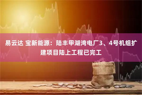 易云达 宝新能源：陆丰甲湖湾电厂3、4号机组扩建项目陆上工程已完工