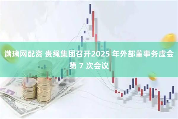 满璃网配资 贵绳集团召开2025 年外部董事务虚会第 7 次会议