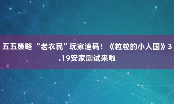 五五策略 “老农民”玩家速码！《粒粒的小人国》3.19安家测试来啦