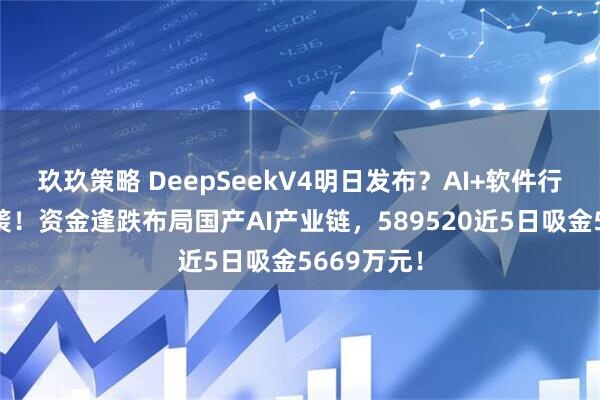 玖玖策略 DeepSeekV4明日发布？AI+软件行动方案来袭！资金逢跌布局国产AI产业链，589520近5日吸金5669万元！