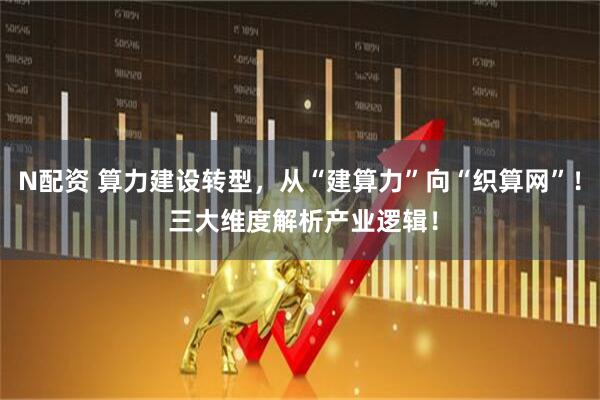 N配资 算力建设转型，从“建算力”向“织算网”！ 三大维度解析产业逻辑！